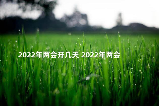 2022年两会开几天 2022年两会开几天结束